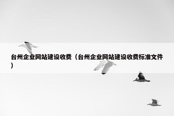 台州企业网站建设收费（台州企业网站建设收费标准文件）