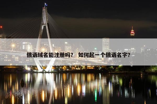 俄语域名能注册吗？ 如何起一个俄语名字？