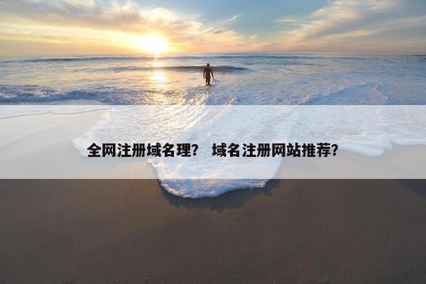 全网注册域名理？ 域名注册网站推荐？