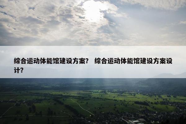 综合运动体能馆建设方案？ 综合运动体能馆建设方案设计？