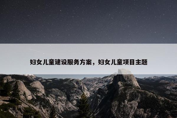 妇女儿童建设服务方案，妇女儿童项目主题