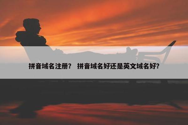 拼音域名注册？ 拼音域名好还是英文域名好？