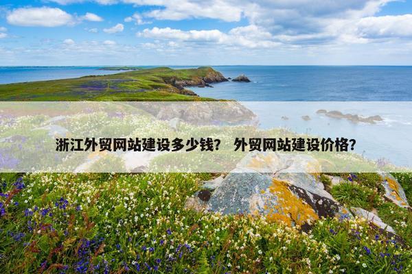 浙江外贸网站建设多少钱？ 外贸网站建设价格？