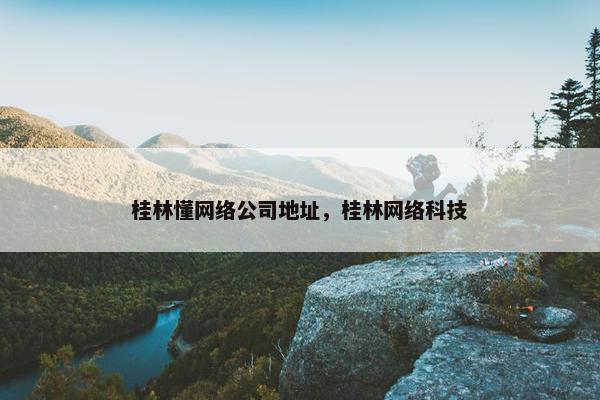 桂林懂网络公司地址，桂林网络科技