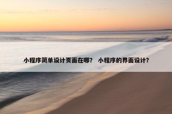 小程序简单设计页面在哪？ 小程序的界面设计？