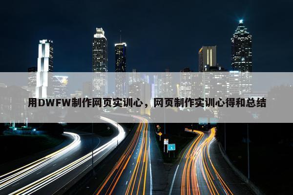 用DWFW制作网页实训心，网页制作实训心得和总结