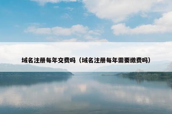 域名注册每年交费吗（域名注册每年需要缴费吗）