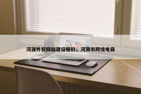 河源外贸网站建设报价，河源市跨境电商