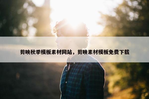 剪映秋季模板素材网站，剪映素材模板免费下载