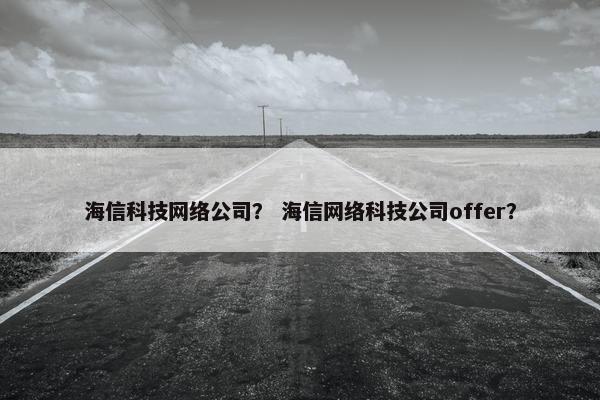 海信科技网络公司？ 海信网络科技公司offer？