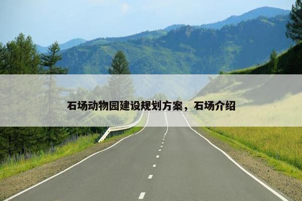 石场动物园建设规划方案，石场介绍