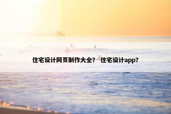 住宅设计网页制作大全？ 住宅设计app？