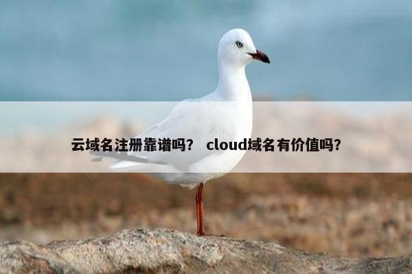 云域名注册靠谱吗？ cloud域名有价值吗？