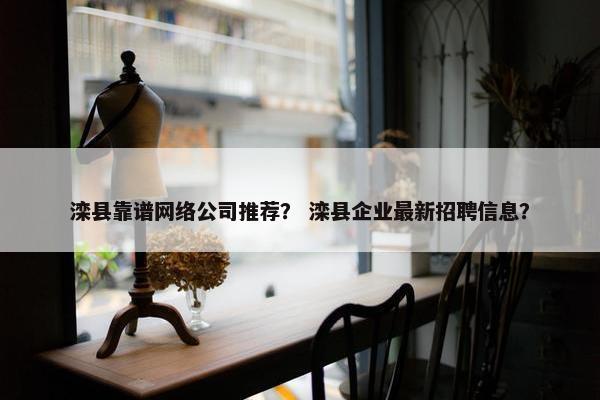 滦县靠谱网络公司推荐？ 滦县企业最新招聘信息？