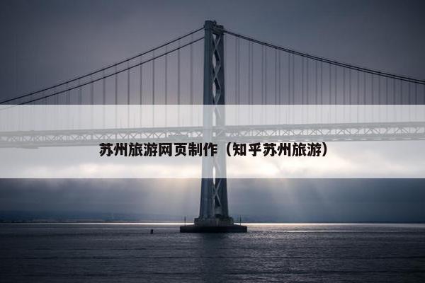 苏州旅游网页制作（知乎苏州旅游）