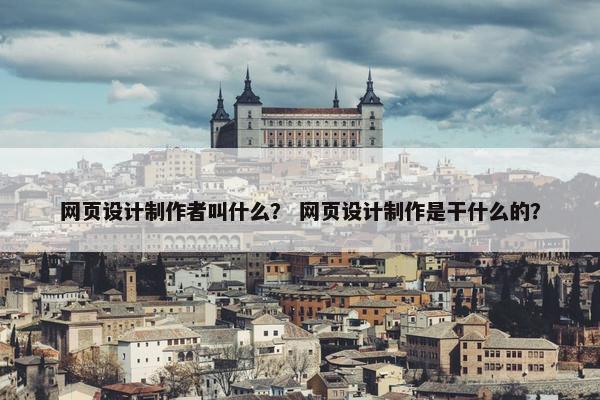 网页设计制作者叫什么？ 网页设计制作是干什么的？