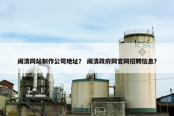 闽清网站制作公司地址？ 闽清政府网官网招聘信息？