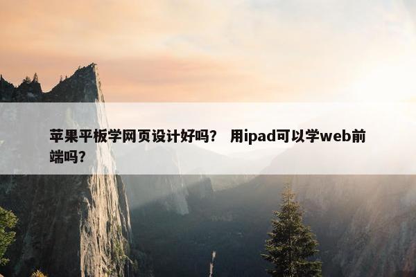苹果平板学网页设计好吗？ 用ipad可以学web前端吗？
