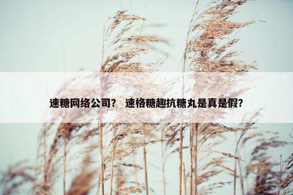 速糖网络公司？ 速格糖趣抗糖丸是真是假？