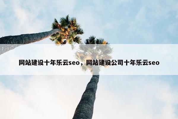 网站建设十年乐云seo，网站建设公司十年乐云seo