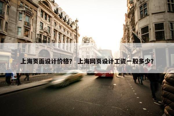上海页面设计价格？ 上海网页设计工资一般多少？