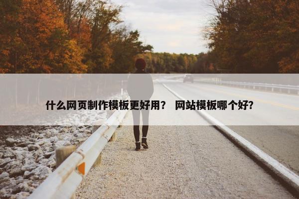 什么网页制作模板更好用？ 网站模板哪个好？