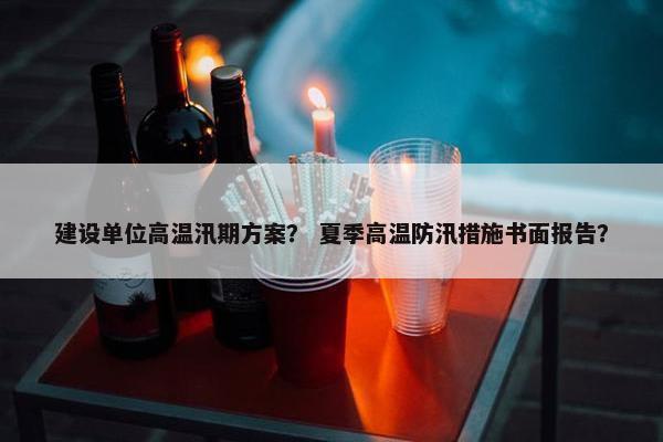 建设单位高温汛期方案？ 夏季高温防汛措施书面报告？