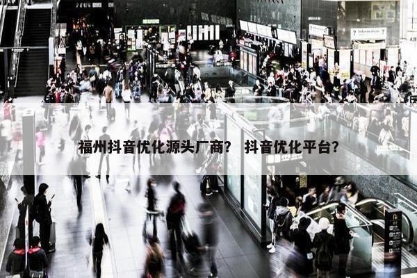 福州抖音优化源头厂商？ 抖音优化平台？