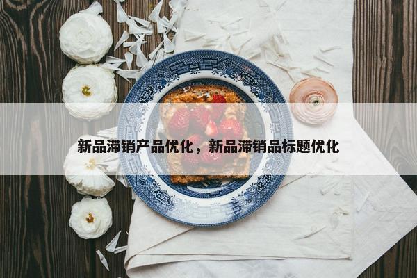 新品滞销产品优化，新品滞销品标题优化
