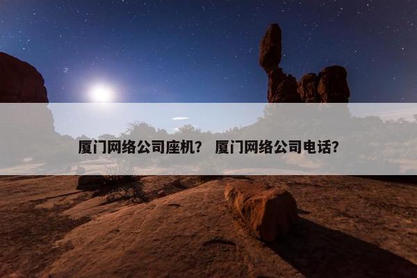 厦门网络公司座机？ 厦门网络公司电话？