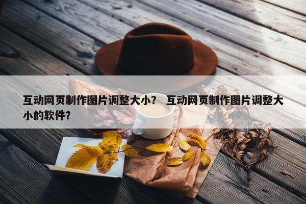 互动网页制作图片调整大小？ 互动网页制作图片调整大小的软件？