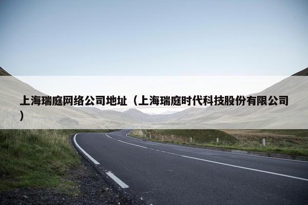 上海瑞庭网络公司地址（上海瑞庭时代科技股份有限公司）