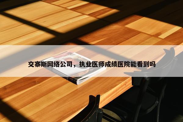 交寨斯网络公司，执业医师成绩医院能看到吗