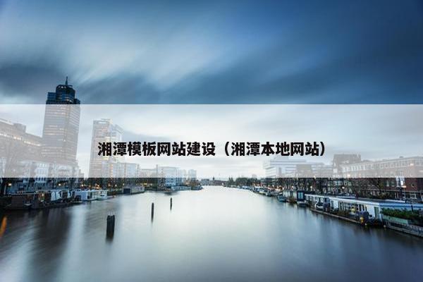 湘潭模板网站建设（湘潭本地网站）