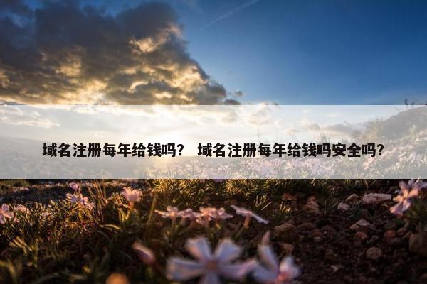 域名注册每年给钱吗？ 域名注册每年给钱吗安全吗？