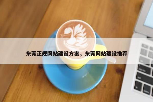 东莞正规网站建设方案，东莞网站建设推荐