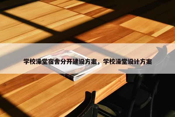 学校澡堂宿舍分开建设方案，学校澡堂设计方案