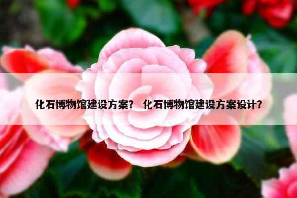 化石博物馆建设方案？ 化石博物馆建设方案设计？