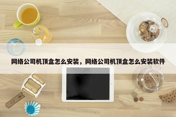网络公司机顶盒怎么安装，网络公司机顶盒怎么安装软件