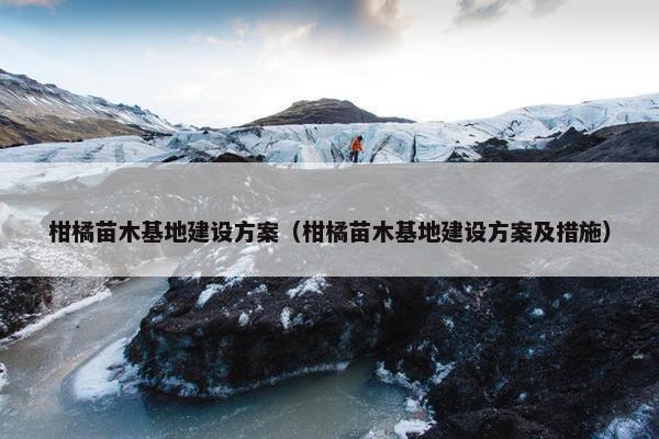 柑橘苗木基地建设方案（柑橘苗木基地建设方案及措施）