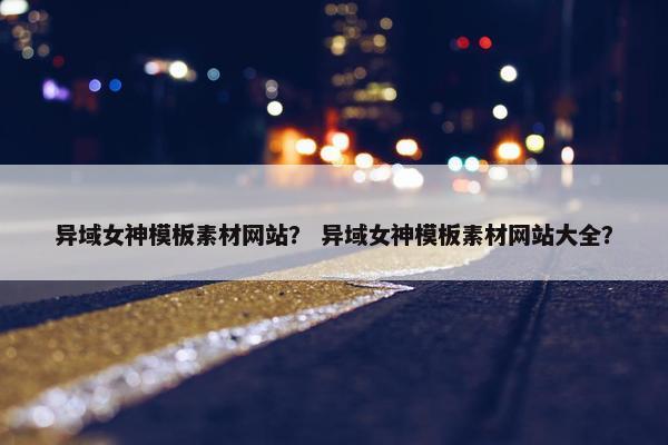 异域女神模板素材网站？ 异域女神模板素材网站大全？