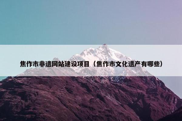 焦作市非遗网站建设项目（焦作市文化遗产有哪些）