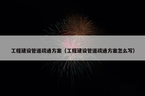 工程建设管道疏通方案（工程建设管道疏通方案怎么写）