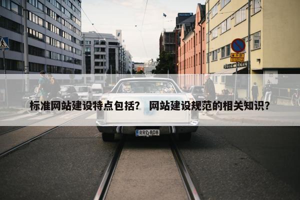 标准网站建设特点包括？ 网站建设规范的相关知识？