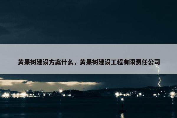 黄果树建设方案什么，黄果树建设工程有限责任公司