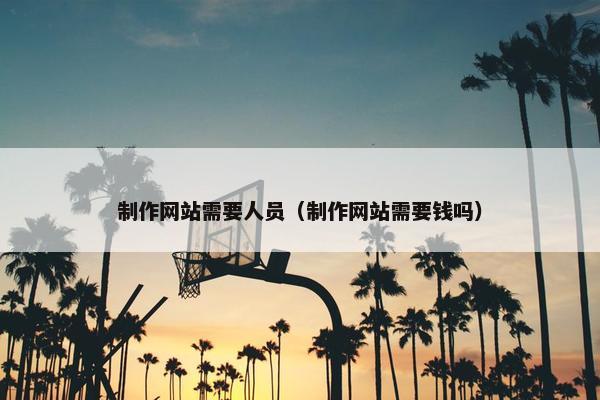 制作网站需要人员（制作网站需要钱吗）