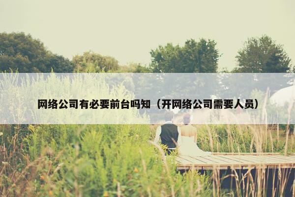 网络公司有必要前台吗知（开网络公司需要人员）
