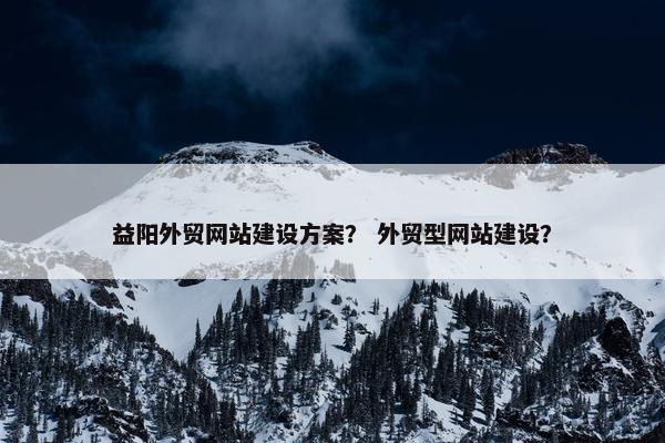 益阳外贸网站建设方案？ 外贸型网站建设？