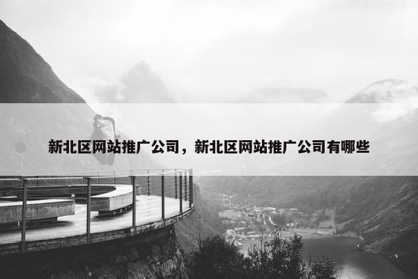 新北区网站推广公司，新北区网站推广公司有哪些