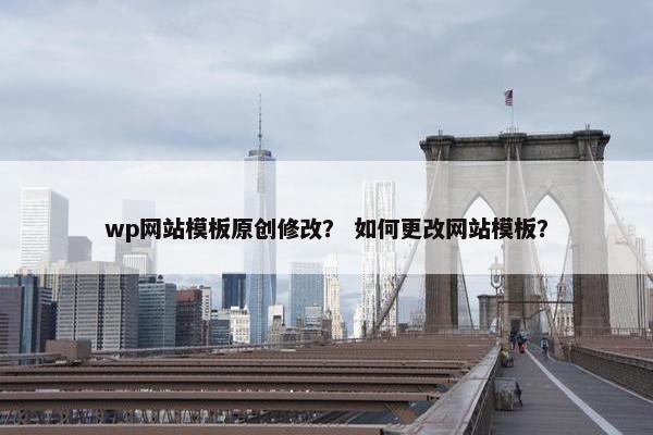 wp网站模板原创修改？ 如何更改网站模板？